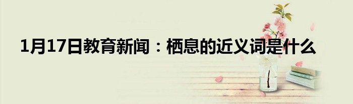 1月17日教育新闻：栖息的近义词是什么