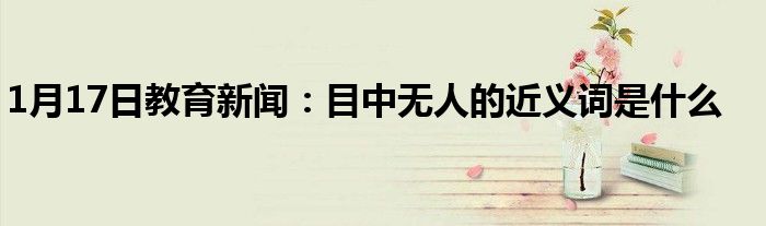 1月17日教育新闻：目中无人的近义词是什么