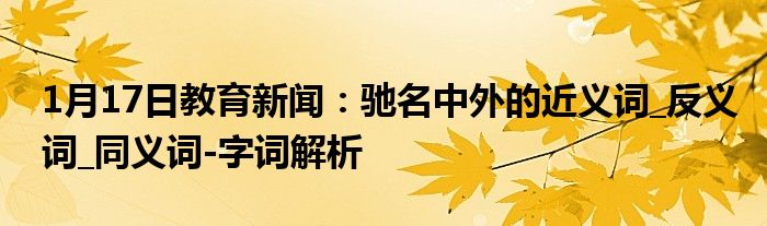 1月17日教育新闻：驰名中外的近义词_反义词_同义词-字词解析