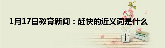 1月17日教育新闻：赶快的近义词是什么