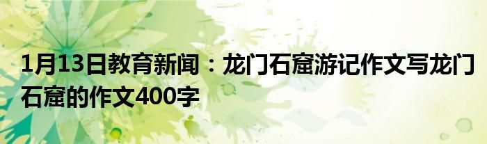 1月13日教育新闻：龙门石窟游记作文写龙门石窟的作文400字