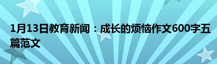 1月13日教育新闻：成长的烦恼作文600字五篇范文