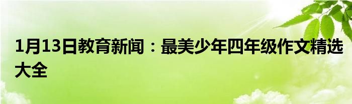 1月13日教育新闻：最美少年四年级作文精选大全
