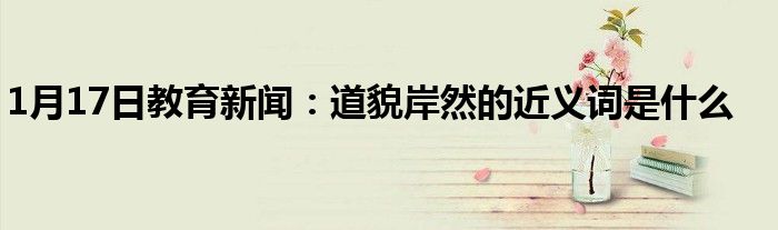 1月17日教育新闻：道貌岸然的近义词是什么