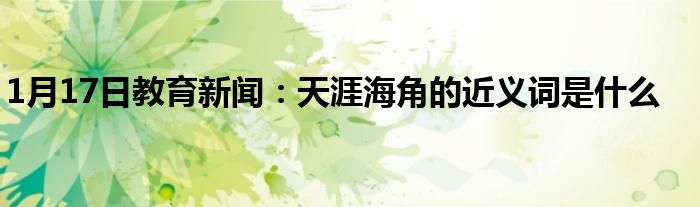 1月17日教育新闻：天涯海角的近义词是什么