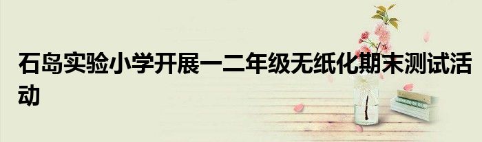 石岛实验小学开展一二年级无纸化期末测试活动