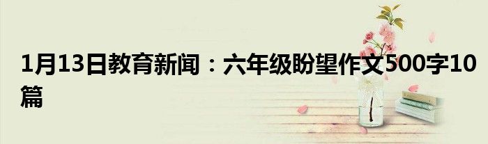 1月13日教育新闻：六年级盼望作文500字10篇