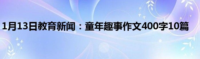 1月13日教育新闻：童年趣事作文400字10篇