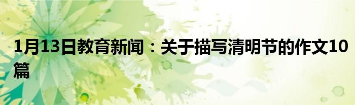 1月13日教育新闻：关于描写清明节的作文10篇