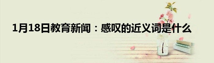 1月18日教育新闻：感叹的近义词是什么