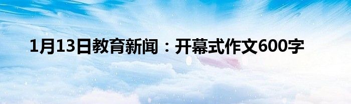 1月13日教育新闻：开幕式作文600字