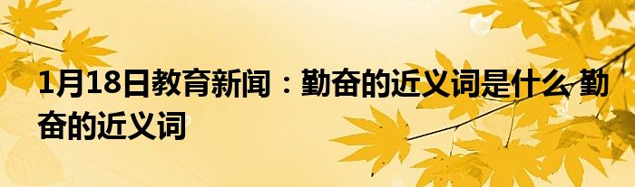 1月18日教育新闻：勤奋的近义词是什么 勤奋的近义词
