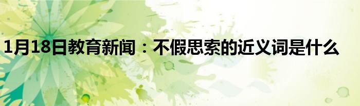 1月18日教育新闻：不假思索的近义词是什么