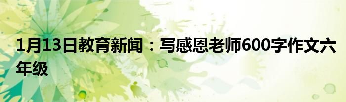 1月13日教育新闻：写感恩老师600字作文六年级