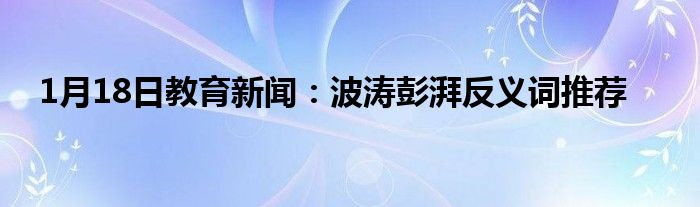 1月18日教育新闻：波涛彭湃反义词推荐