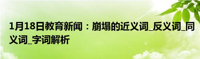 1月18日教育新闻：崩塌的近义词_反义词_同义词_字词解析