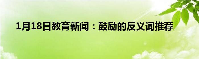 1月18日教育新闻：鼓励的反义词推荐