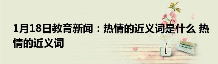 1月18日教育新闻：热情的近义词是什么 热情的近义词