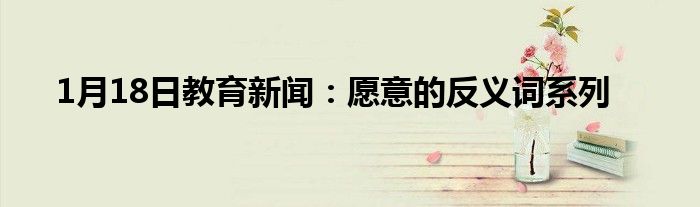 1月18日教育新闻：愿意的反义词系列