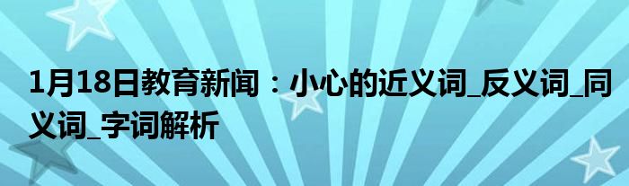 1月18日教育新闻：小心的近义词_反义词_同义词_字词解析