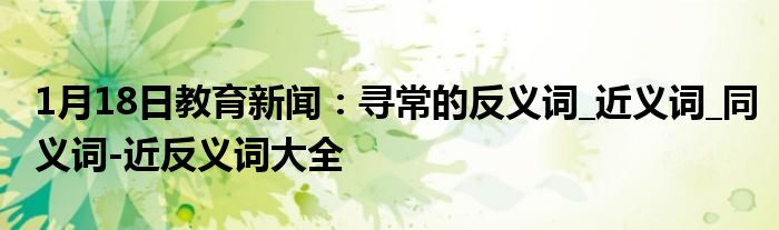 1月18日教育新闻：寻常的反义词_近义词_同义词-近反义词大全