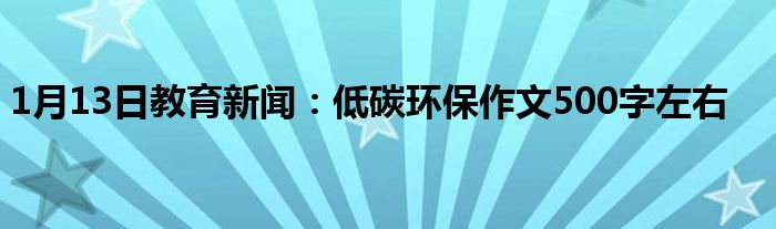 1月13日教育新闻：低碳环保作文500字左右