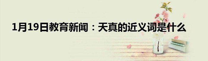 1月19日教育新闻：天真的近义词是什么