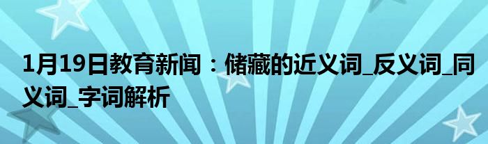 1月19日教育新闻：储藏的近义词_反义词_同义词_字词解析