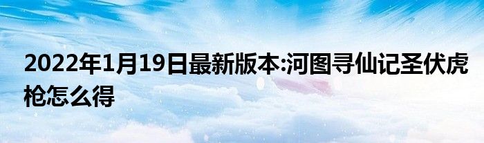 2022年1月19日最新版本:河图寻仙记圣伏虎枪怎么得