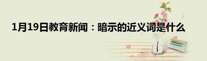 1月19日教育新闻：暗示的近义词是什么