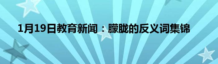 1月19日教育新闻：朦胧的反义词集锦