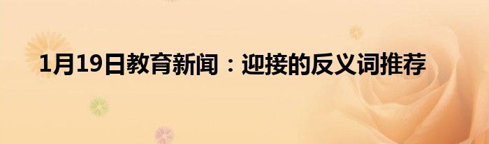 1月19日教育新闻：迎接的反义词推荐
