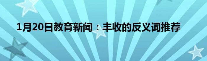 1月20日教育新闻：丰收的反义词推荐
