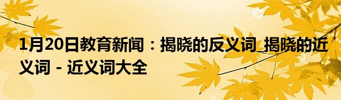 1月20日教育新闻：揭晓的反义词_揭晓的近义词 - 近义词大全