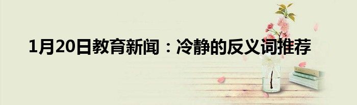 1月20日教育新闻：冷静的反义词推荐