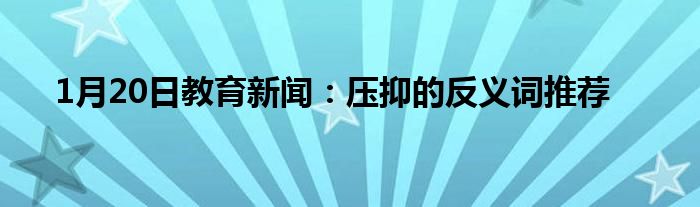 1月20日教育新闻：压抑的反义词推荐