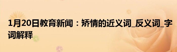 1月20日教育新闻：矫情的近义词_反义词_字词解释