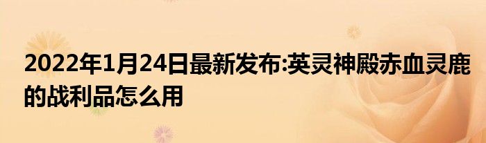 2022年1月24日最新发布:英灵神殿赤血灵鹿的战利品怎么用