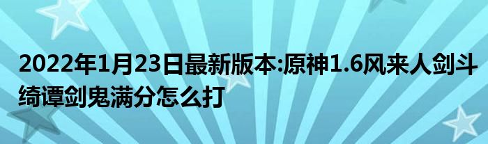 2022年1月23日最新版本:原神1.6风来人剑斗绮谭剑鬼满分怎么打