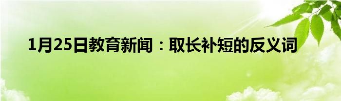 1月25日教育新闻：取长补短的反义词