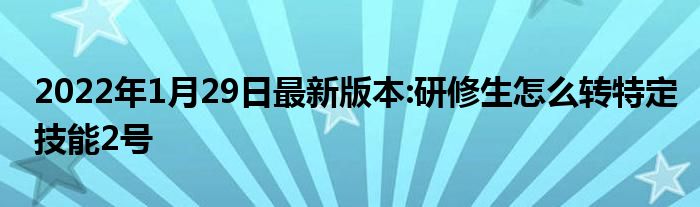 2022年1月29日最新版本:研修生怎么转特定技能2号