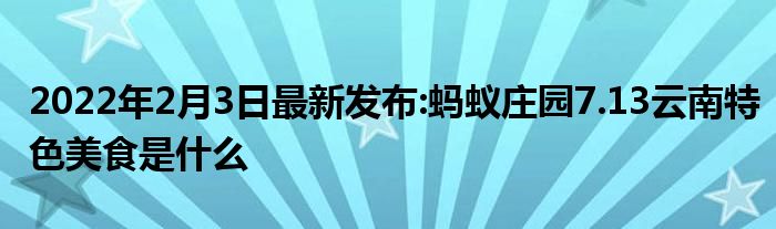 2022年2月3日最新发布:蚂蚁庄园7.13云南特色美食是什么