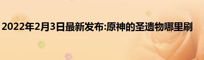 2022年2月3日最新发布:原神的圣遗物哪里刷