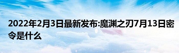 2022年2月3日最新发布:魔渊之刃7月13日密令是什么