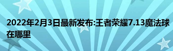 2022年2月3日最新发布:王者荣耀7.13魔法球在哪里