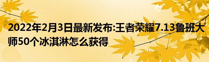 2022年2月3日最新发布:王者荣耀7.13鲁班大师50个冰淇淋怎么获得