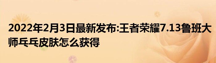 2022年2月3日最新发布:王者荣耀7.13鲁班大师乓乓皮肤怎么获得