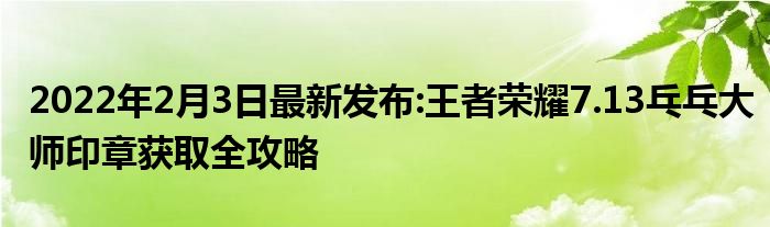 2022年2月3日最新发布:王者荣耀7.13乓乓大师印章获取全攻略