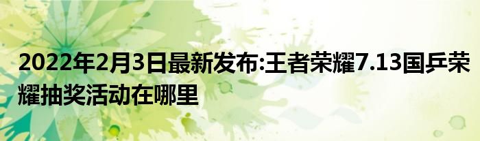 2022年2月3日最新发布:王者荣耀7.13国乒荣耀抽奖活动在哪里