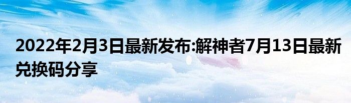 2022年2月3日最新发布:解神者7月13日最新兑换码分享